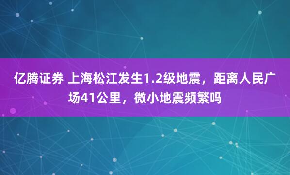 亿腾证券 上海松江发生1.2级地震，距离人民广场41公里，微小地震频繁吗