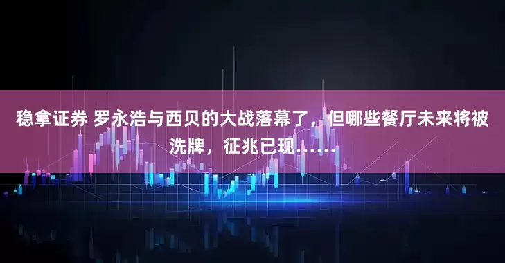 稳拿证券 罗永浩与西贝的大战落幕了，但哪些餐厅未来将被洗牌，征兆已现……