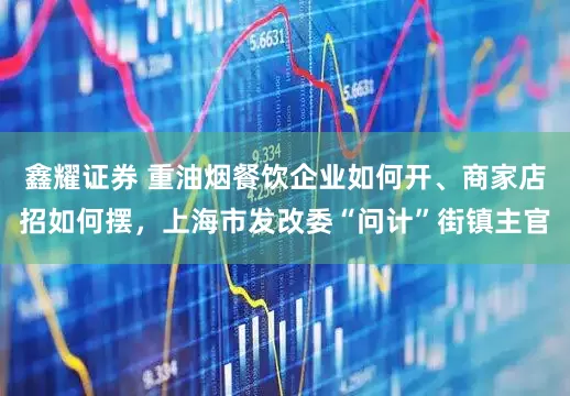 鑫耀证券 重油烟餐饮企业如何开、商家店招如何摆，上海市发改委“问计”街镇主官