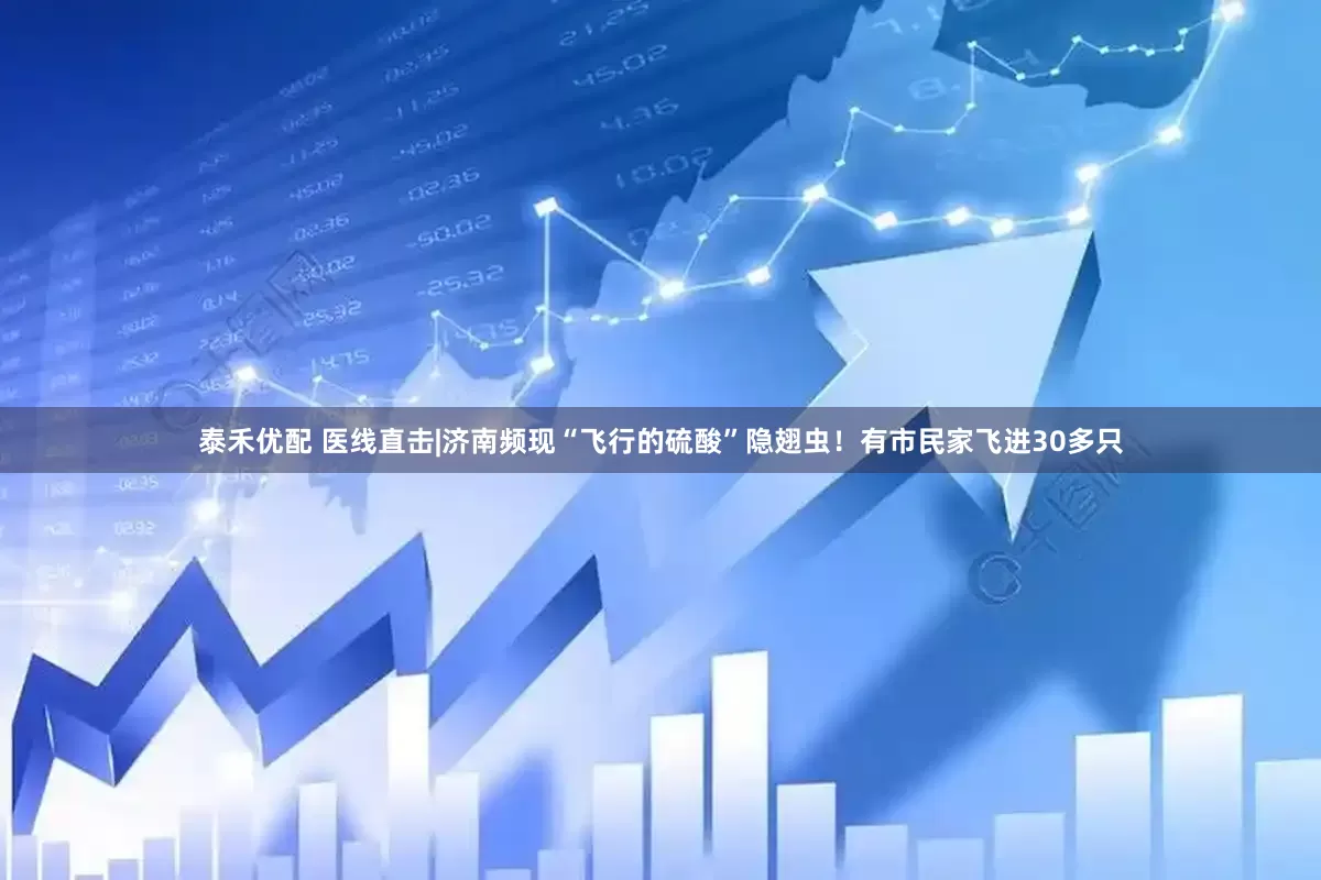 泰禾优配 医线直击|济南频现“飞行的硫酸”隐翅虫！有市民家飞进30多只