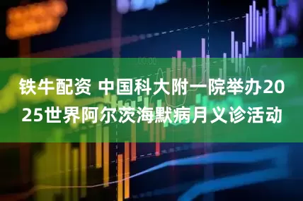 铁牛配资 中国科大附一院举办2025世界阿尔茨海默病月义诊活动