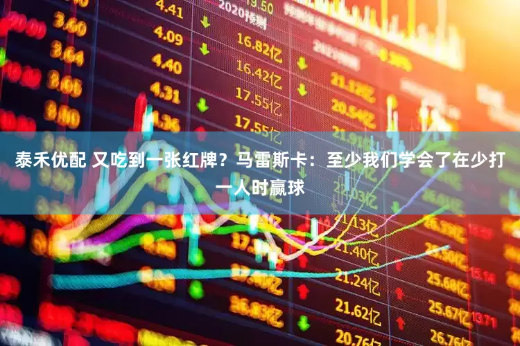 泰禾优配 又吃到一张红牌？马雷斯卡：至少我们学会了在少打一人时赢球