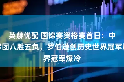 英赫优配 国锦赛资格赛首日：中国军团八胜五负，罗伯逊创历史世界冠军爆冷