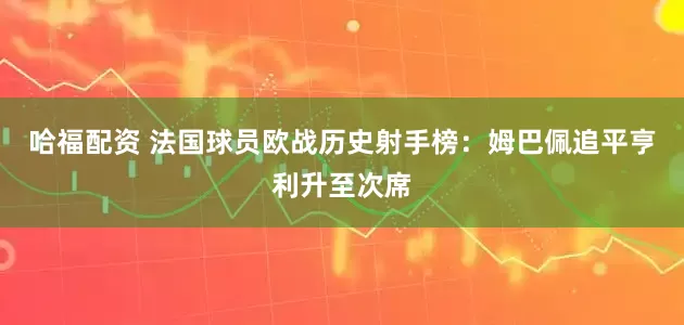 哈福配资 法国球员欧战历史射手榜：姆巴佩追平亨利升至次席