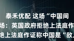泰禾优配 这场“中国间谍”闹剧收场：英国政府拒绝上法庭作证称中国是“敌人”