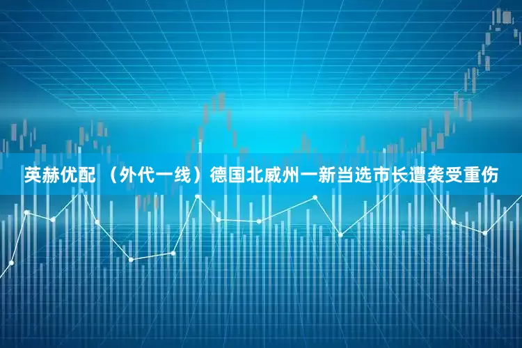 英赫优配 （外代一线）德国北威州一新当选市长遭袭受重伤