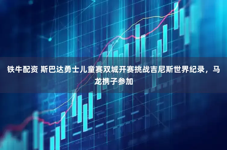 铁牛配资 斯巴达勇士儿童赛双城开赛挑战吉尼斯世界纪录，马龙携子参加