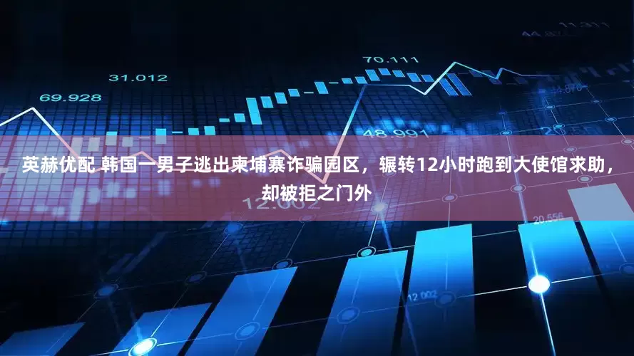 英赫优配 韩国一男子逃出柬埔寨诈骗园区，辗转12小时跑到大使馆求助，却被拒之门外