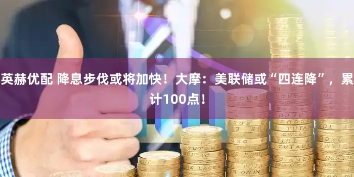 英赫优配 降息步伐或将加快！大摩：美联储或“四连降”，累计100点！