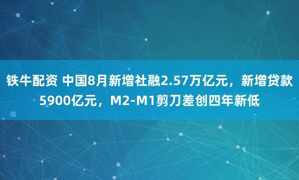 铁牛配资 中国8月新增社融2.57万亿元，新增贷款5900亿元，M2-M1剪刀差创四年新低