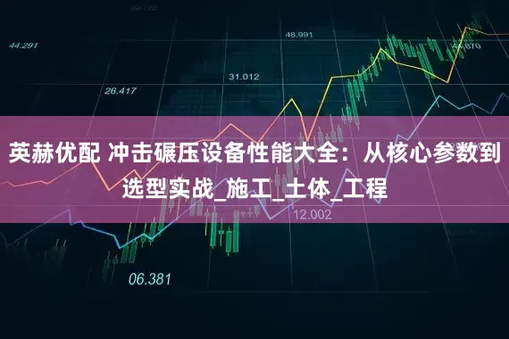 英赫优配 冲击碾压设备性能大全:从核心参数到选型实战_施工_土体_工程