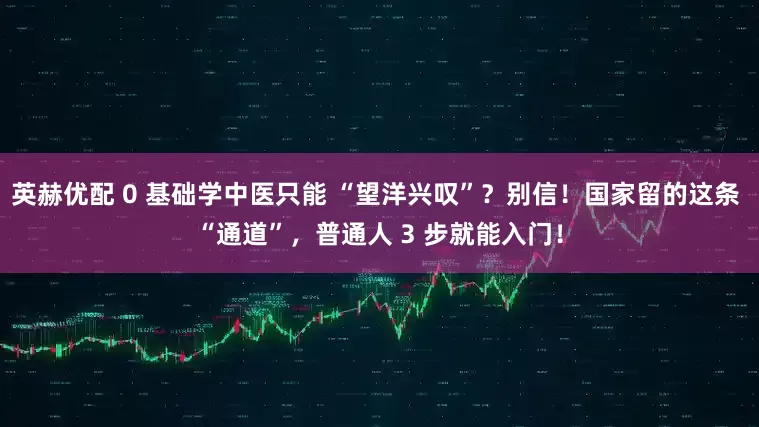 英赫优配 0 基础学中医只能 “望洋兴叹”?别信!国家留的这条 “通道”,普通人 3 步就能入门!