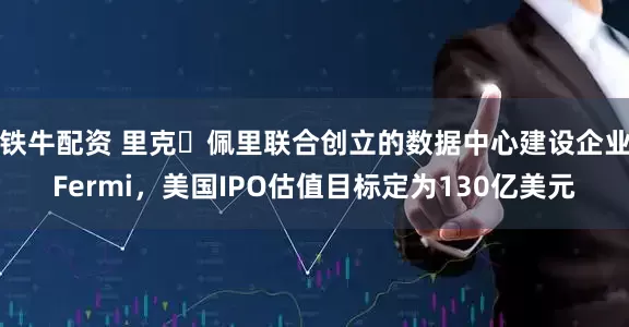 铁牛配资 里克・佩里联合创立的数据中心建设企业Fermi，美国IPO估值目标定为130亿美元