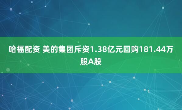 哈福配资 美的集团斥资1.38亿元回购181.44万股A股