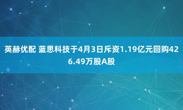英赫优配 蓝思科技于4月3日斥资1.19亿元回购426.49万股A股