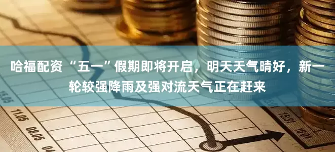 哈福配资 “五一”假期即将开启，明天天气晴好，新一轮较强降雨及强对流天气正在赶来
